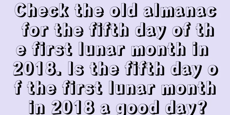 Check the old almanac for the fifth day of the first lunar month in 2018. Is the fifth day of the first lunar month in 2018 a good day?