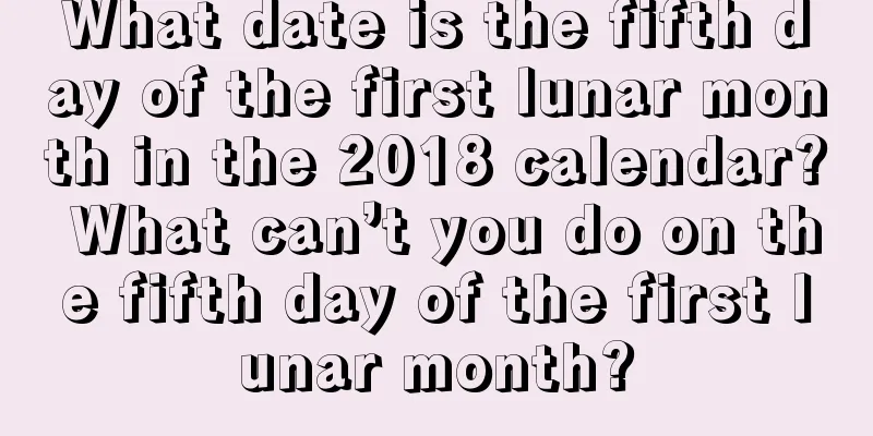 What date is the fifth day of the first lunar month in the 2018 calendar? What can’t you do on the fifth day of the first lunar month?