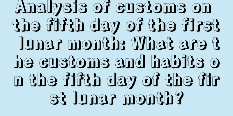 Analysis of customs on the fifth day of the first lunar month: What are the customs and habits on the fifth day of the first lunar month?