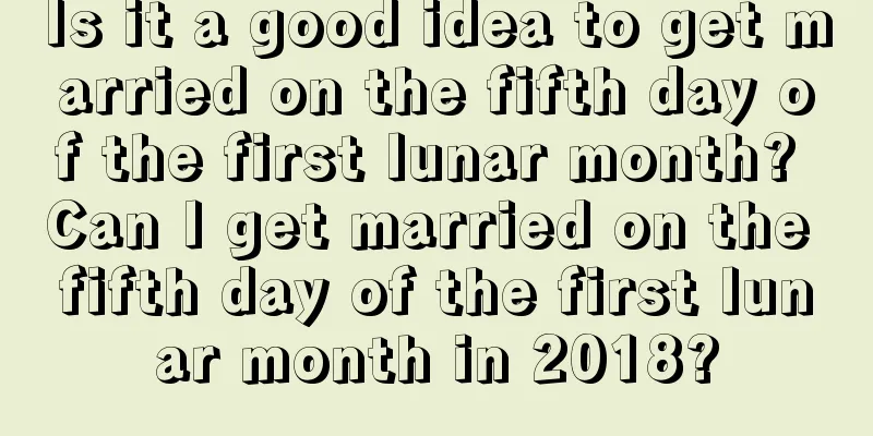 Is it a good idea to get married on the fifth day of the first lunar month? Can I get married on the fifth day of the first lunar month in 2018?