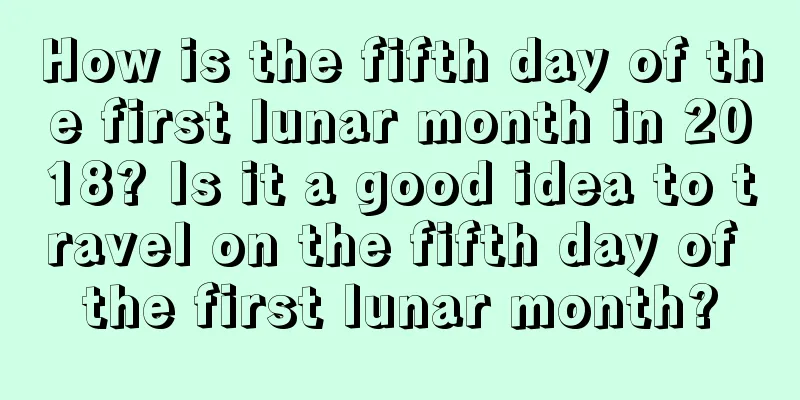 How is the fifth day of the first lunar month in 2018? Is it a good idea to travel on the fifth day of the first lunar month?