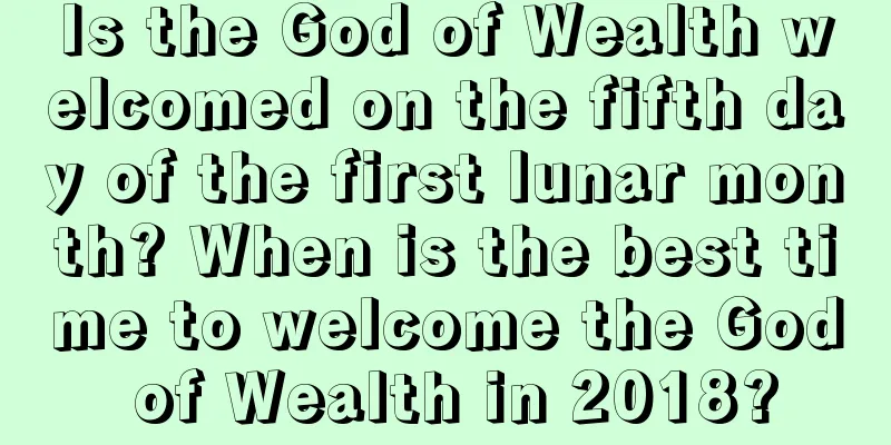 Is the God of Wealth welcomed on the fifth day of the first lunar month? When is the best time to welcome the God of Wealth in 2018?