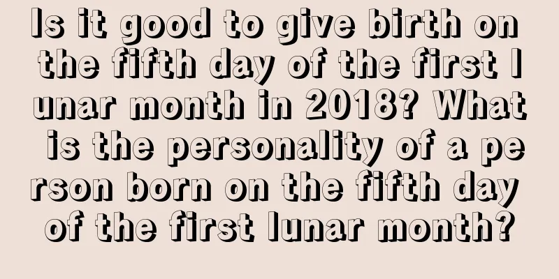 Is it good to give birth on the fifth day of the first lunar month in 2018? What is the personality of a person born on the fifth day of the first lunar month?