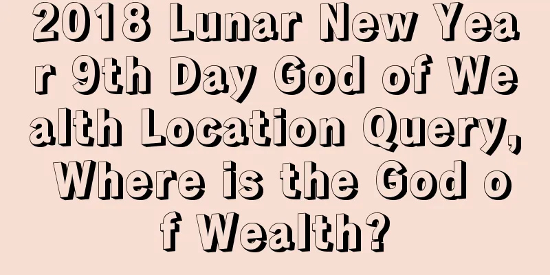 2018 Lunar New Year 9th Day God of Wealth Location Query, Where is the God of Wealth?