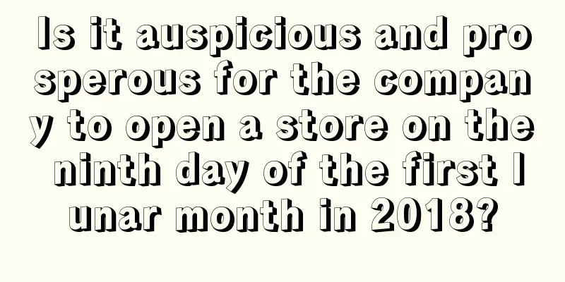 Is it auspicious and prosperous for the company to open a store on the ninth day of the first lunar month in 2018?