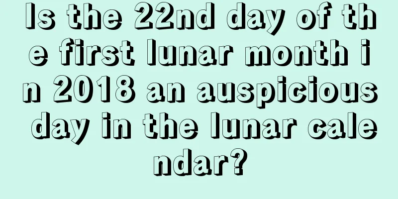 Is the 22nd day of the first lunar month in 2018 an auspicious day in the lunar calendar?