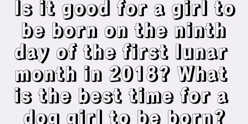 Is it good for a girl to be born on the ninth day of the first lunar month in 2018? What is the best time for a dog girl to be born?