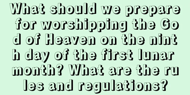 What should we prepare for worshipping the God of Heaven on the ninth day of the first lunar month? What are the rules and regulations?