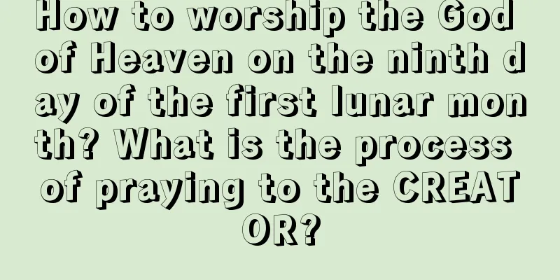How to worship the God of Heaven on the ninth day of the first lunar month? What is the process of praying to the CREATOR?