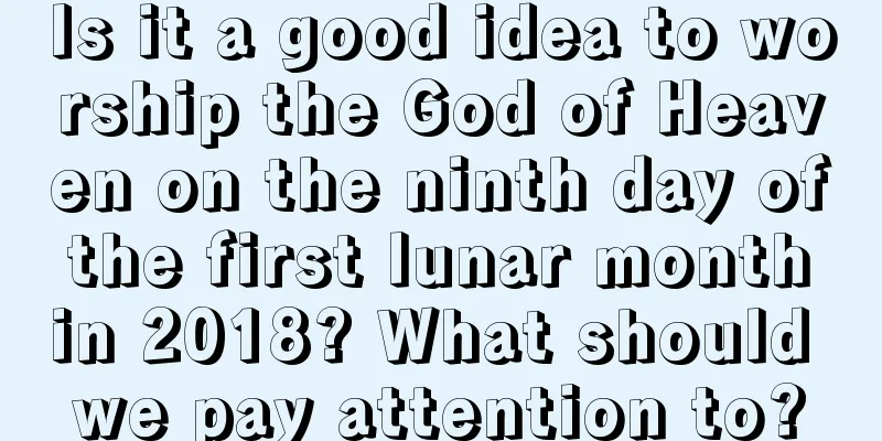Is it a good idea to worship the God of Heaven on the ninth day of the first lunar month in 2018? What should we pay attention to?