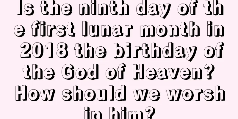 Is the ninth day of the first lunar month in 2018 the birthday of the God of Heaven? How should we worship him?