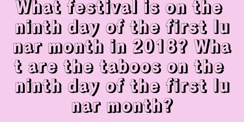 What festival is on the ninth day of the first lunar month in 2018? What are the taboos on the ninth day of the first lunar month?