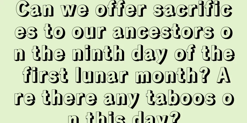 Can we offer sacrifices to our ancestors on the ninth day of the first lunar month? Are there any taboos on this day?