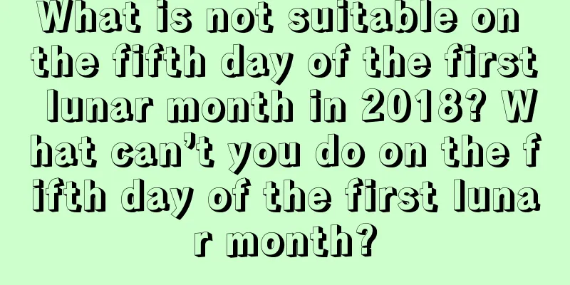 What is not suitable on the fifth day of the first lunar month in 2018? What can’t you do on the fifth day of the first lunar month?