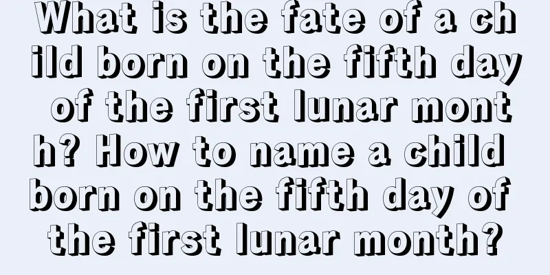 What is the fate of a child born on the fifth day of the first lunar month? How to name a child born on the fifth day of the first lunar month?