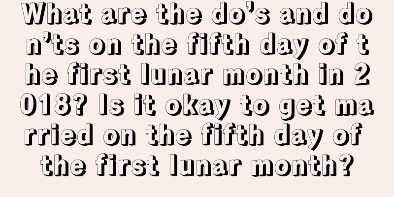 What are the do’s and don’ts on the fifth day of the first lunar month in 2018? Is it okay to get married on the fifth day of the first lunar month?