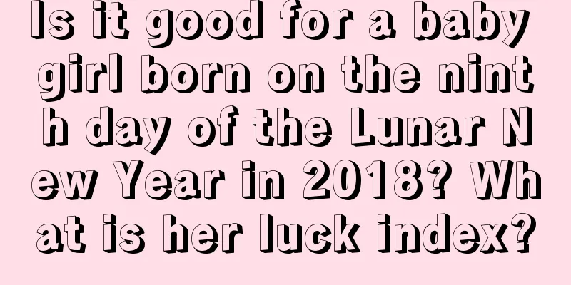 Is it good for a baby girl born on the ninth day of the Lunar New Year in 2018? What is her luck index?