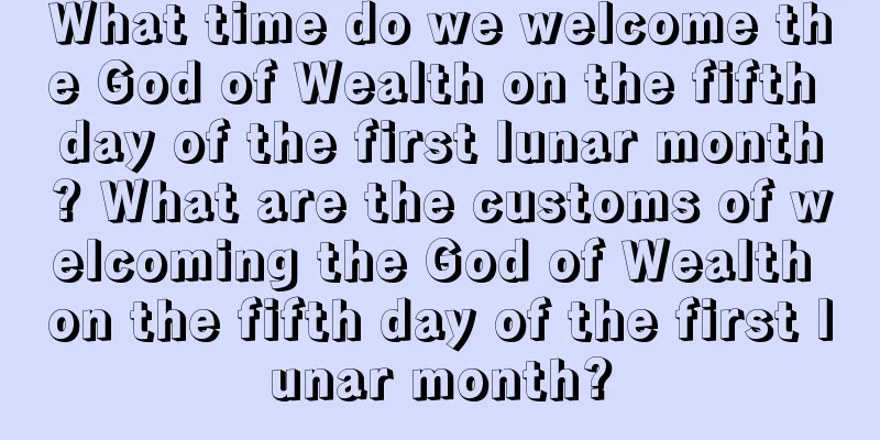What time do we welcome the God of Wealth on the fifth day of the first lunar month? What are the customs of welcoming the God of Wealth on the fifth day of the first lunar month?