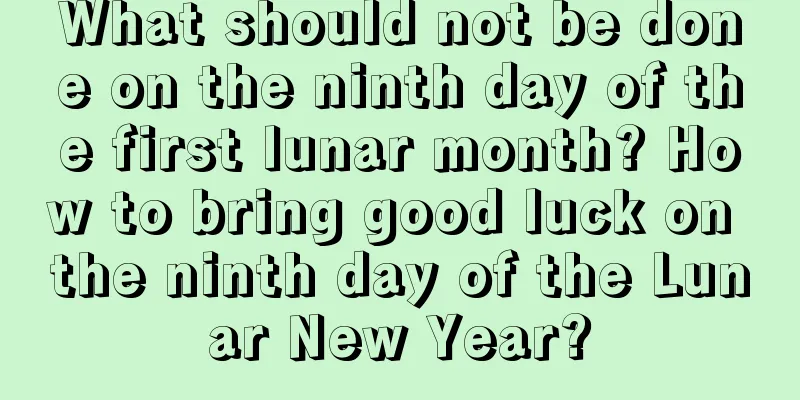 What should not be done on the ninth day of the first lunar month? How to bring good luck on the ninth day of the Lunar New Year?
