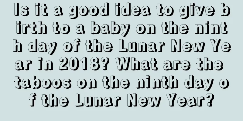 Is it a good idea to give birth to a baby on the ninth day of the Lunar New Year in 2018? What are the taboos on the ninth day of the Lunar New Year?