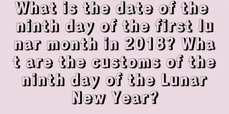 What is the date of the ninth day of the first lunar month in 2018? What are the customs of the ninth day of the Lunar New Year?