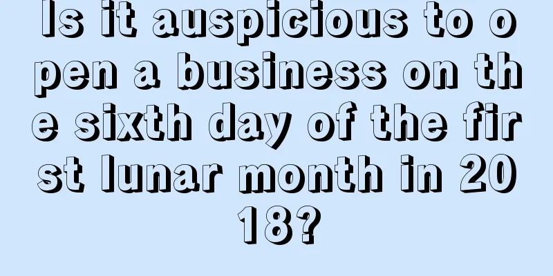 Is it auspicious to open a business on the sixth day of the first lunar month in 2018?