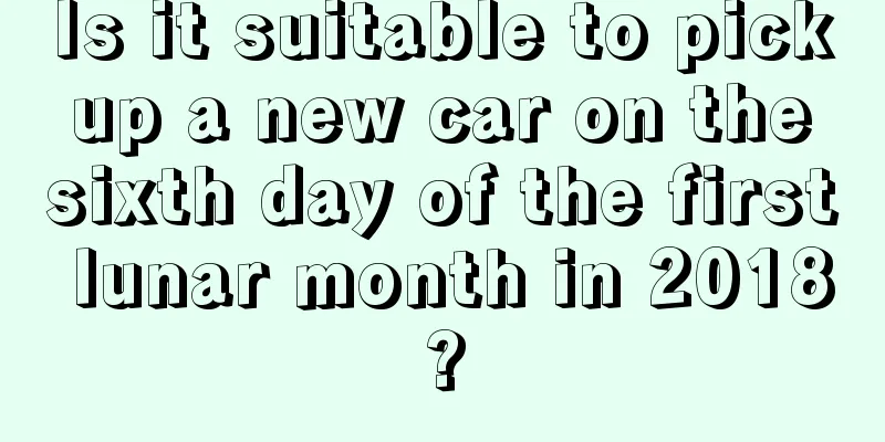 Is it suitable to pick up a new car on the sixth day of the first lunar month in 2018?