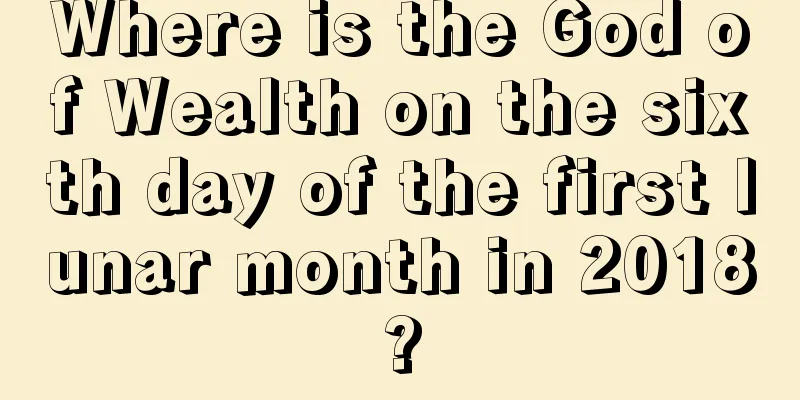 Where is the God of Wealth on the sixth day of the first lunar month in 2018?
