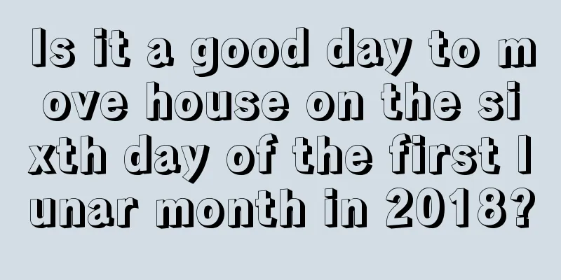 Is it a good day to move house on the sixth day of the first lunar month in 2018?