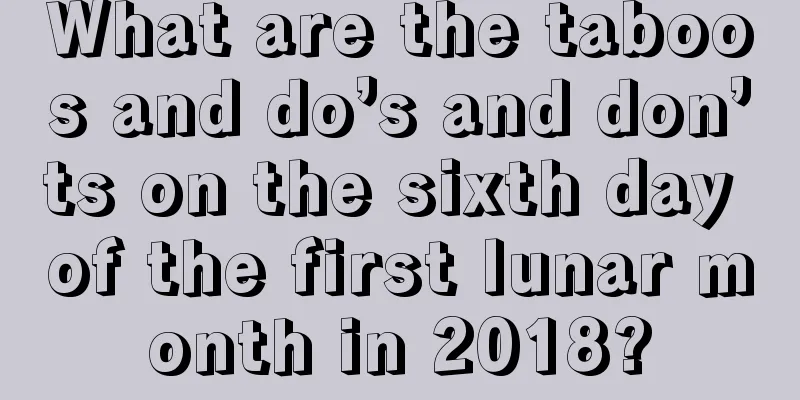What are the taboos and do’s and don’ts on the sixth day of the first lunar month in 2018?