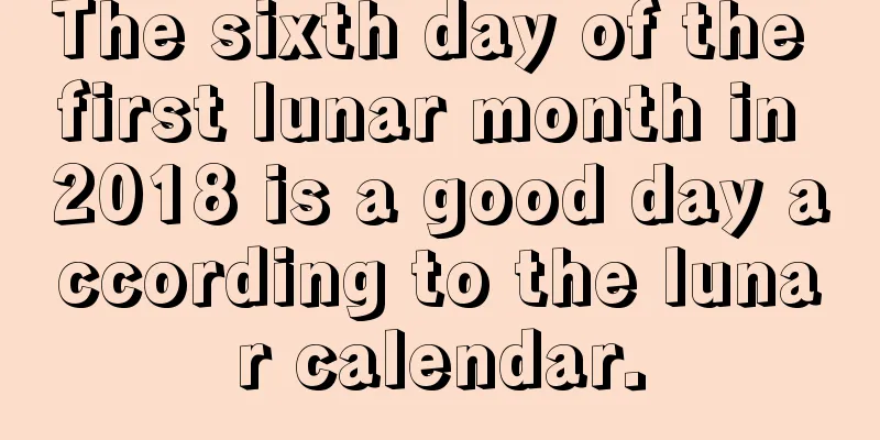 The sixth day of the first lunar month in 2018 is a good day according to the lunar calendar.