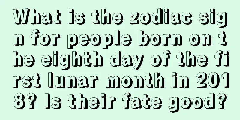 What is the zodiac sign for people born on the eighth day of the first lunar month in 2018? Is their fate good?