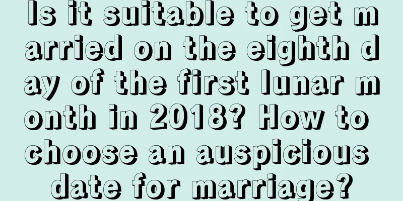 Is it suitable to get married on the eighth day of the first lunar month in 2018? How to choose an auspicious date for marriage?