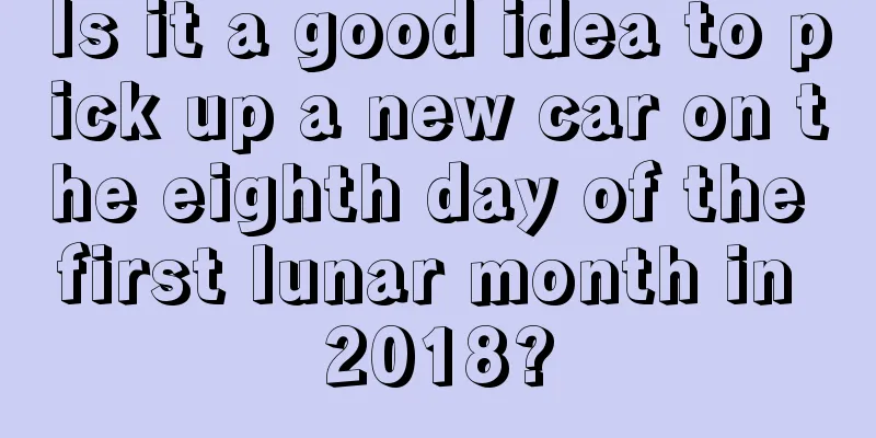 Is it a good idea to pick up a new car on the eighth day of the first lunar month in 2018?