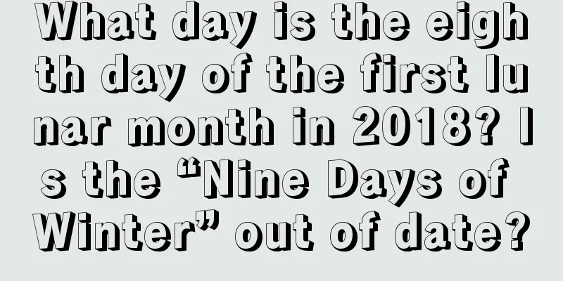 What day is the eighth day of the first lunar month in 2018? Is the “Nine Days of Winter” out of date?