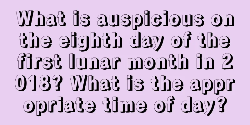 What is auspicious on the eighth day of the first lunar month in 2018? What is the appropriate time of day?
