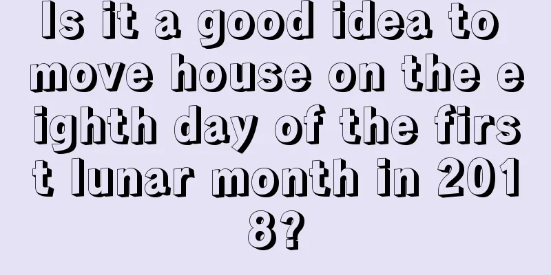 Is it a good idea to move house on the eighth day of the first lunar month in 2018?