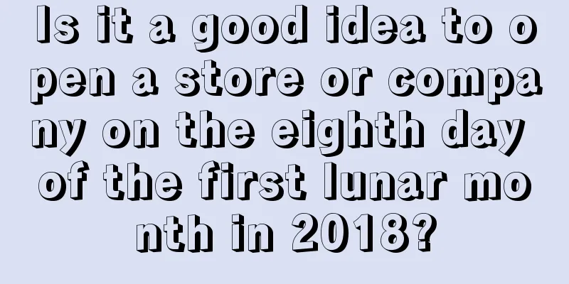 Is it a good idea to open a store or company on the eighth day of the first lunar month in 2018?