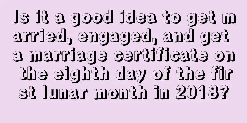 Is it a good idea to get married, engaged, and get a marriage certificate on the eighth day of the first lunar month in 2018?