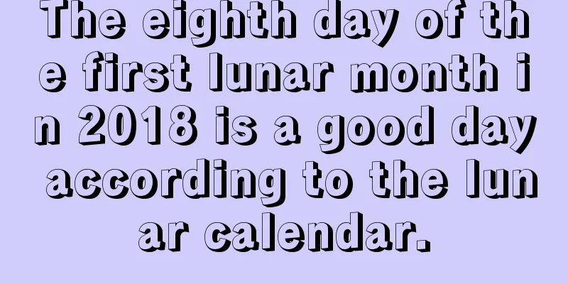 The eighth day of the first lunar month in 2018 is a good day according to the lunar calendar.