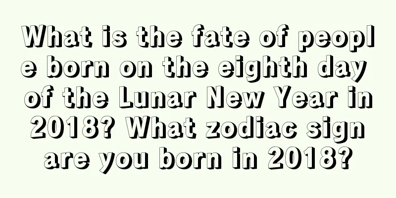 What is the fate of people born on the eighth day of the Lunar New Year in 2018? What zodiac sign are you born in 2018?