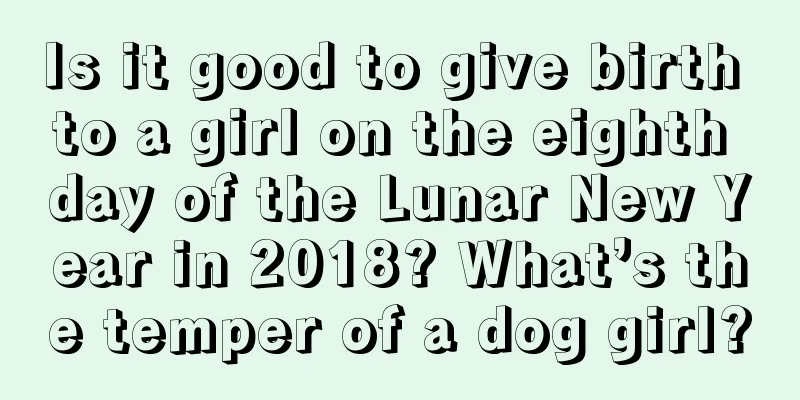 Is it good to give birth to a girl on the eighth day of the Lunar New Year in 2018? What’s the temper of a dog girl?