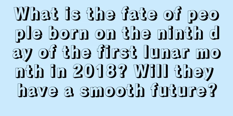 What is the fate of people born on the ninth day of the first lunar month in 2018? Will they have a smooth future?
