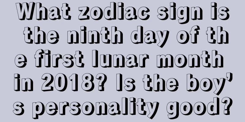 What zodiac sign is the ninth day of the first lunar month in 2018? Is the boy’s personality good?