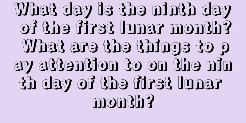 What day is the ninth day of the first lunar month? What are the things to pay attention to on the ninth day of the first lunar month?