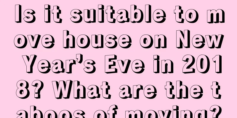 Is it suitable to move house on New Year’s Eve in 2018? What are the taboos of moving?
