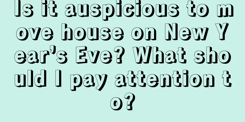Is it auspicious to move house on New Year’s Eve? What should I pay attention to?