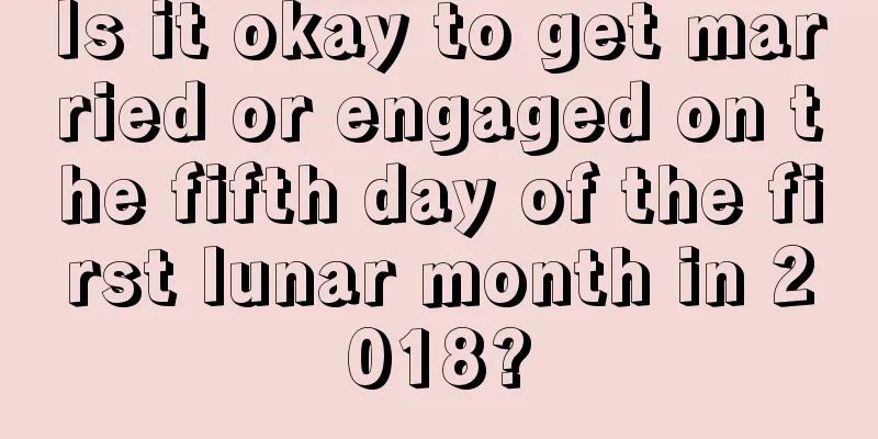 Is it okay to get married or engaged on the fifth day of the first lunar month in 2018?