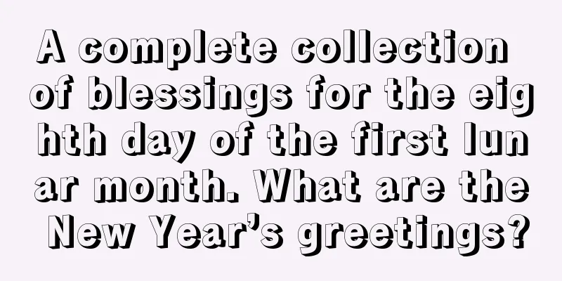 A complete collection of blessings for the eighth day of the first lunar month. What are the New Year’s greetings?