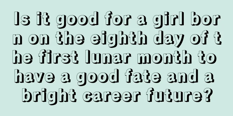 Is it good for a girl born on the eighth day of the first lunar month to have a good fate and a bright career future?